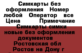 Симкарты без оформления › Номер ­ любой › Оператор ­ все › Цена ­ 150 › Примечание ­ Симкарты симки новые без оформления документов.  - Ростовская обл., Ростов-на-Дону г. Сотовые телефоны и связь » Продам sim-карты и номера   . Ростовская обл.,Ростов-на-Дону г.